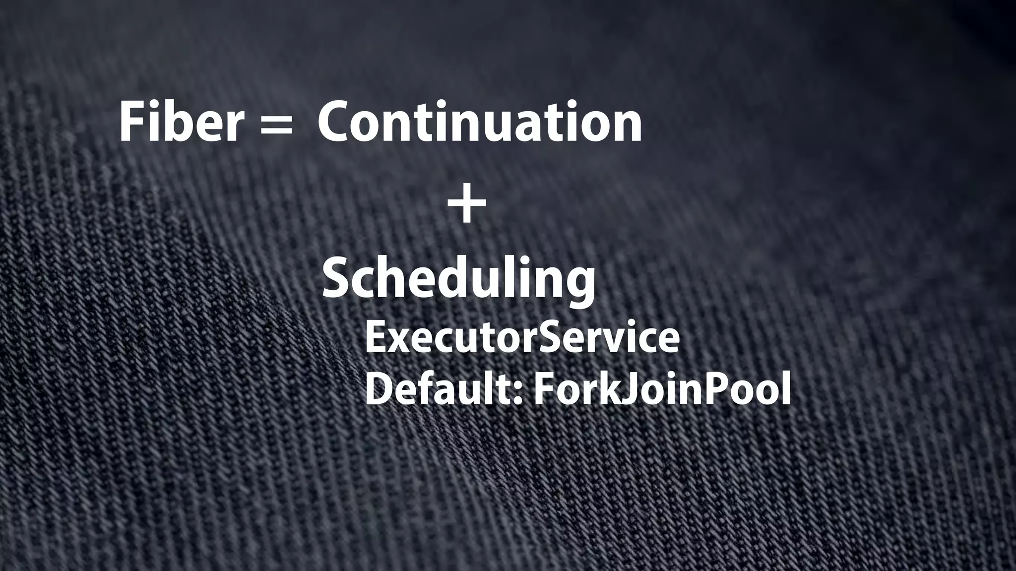 Fiber = Continuation
Scheduling
+
ExecutorService
Default: ForkJoinPool
 