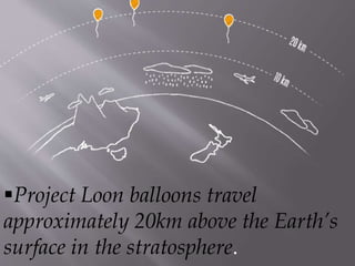 Project Loon balloons travel
approximately 20km above the Earth’s
surface in the stratosphere.
 