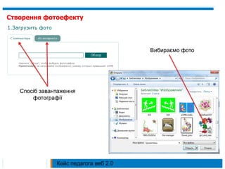 Створення фотоефекту




                                       Вибираємо фото




   Спосіб завантаження
       фотографії




               Кейс педагога веб 2.0
 