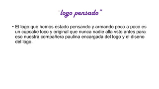 “logo

pensado”

• El logo que hemos estado pensando y armando poco a poco es
un cupcake loco y original que nunca nadie alla vsto antes para
eso nuestra compañera paulina encargada del logo y el diseno
del logo.

 