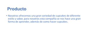 Producto
• Nosotros ofrecemos una gran variedad de cupcakes de diferente
estilo y sabor, para nosotros esta compañía se nos hace una gran
forma de aprender, además de como hacer cupcakes.

 