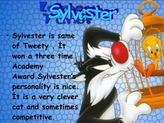 Sylvester is same of Tweety . İt won a three time  Academy Award.Sylvester’s personality is nice. İt is a very clever cat and sometimes competitive. Sylvester 
