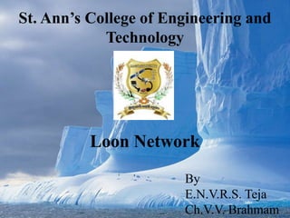 St. Ann’s College of Engineering and
Technology
Loon Network
By
E.N.V.R.S. Teja
Ch.V.V. Brahmam
 