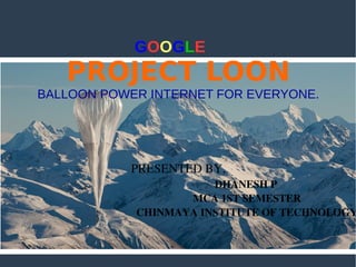 GOOGLE
PROJECT LOON
BALLOON POWER INTERNET FOR EVERYONE.
PRESENTED BY,
DHANESH P
                                                   MCA 1ST SEMESTER
                                                   CHINMAYA INSTITUTE OF TECHNOLOGY
 