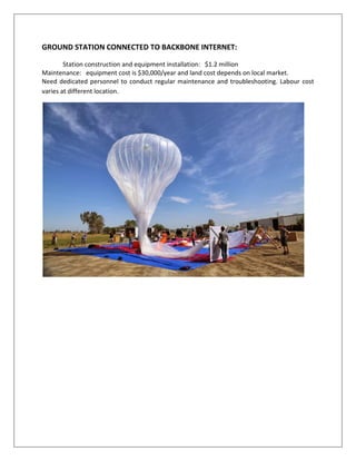 GROUND STATION CONNECTED TO BACKBONE INTERNET:
Station construction and equipment installation: $1.2 million
Maintenance: equipment cost is $30,000/year and land cost depends on local market.
Need dedicated personnel to conduct regular maintenance and troubleshooting. Labour cost
varies at different location.
 