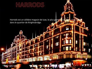 MONUMENTS:
Harrods est un célèbre magasin de luxe, le plus grand de Londres. Il se trouve
dans le quartier de Knightsbridge.
 