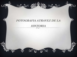 FOTOGRAFIA ATRAVEZ DE LA
HISTORIA
 