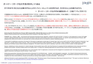 ガートナー・リサーチ社の予言が的中しつつある

     2010年までに有力な大企業の60％以上がオンライン・コミュニティを活用するが，その半分以上は失敗するだろう。
                                                                             ～ ガートナー・リサーチ社が80%の確信を持って （日経 IT-Pro 2008.10）
      市場調査会社の米Gartnerは，米国時間2008年10月6日，企業はネット利用新世代を引き寄せ，将来の顧客ニーズを知るためにソーシャル・
      アプリケーションの提供または利用が必要になる，との予測を明らかにした。

      同社によれば，2010年までに Fortune1000企業の60％以上が何らかのオンライン・コミュニティに接続する，あるいはオンライン・コミュニティを
      ホスティングするようになる。企業は，オンライン・コミュニティから得た情報を製品開発，顧客の分類，キャンペーン，顧客満足度の管理などに
      利用するわけだ。

      一方，2010年までにオンライン・コミュニティを設立した企業の50％以上は顧客と共通の目的の設定に失敗し，顧客との関係を徐々に悪化させる
      可能性がある。これを回避し，ネット利用新世代のニーズを把握して将来の振る舞いを予測するために，マーケティング企業は社会科学を応用する
      他，顧客との対話を促進する環境作りのスキルなどが必要になる。

      Gartner Says More Than 60 Percent of Fortune 1000 Companies With a Web Site Will Connect to or Host a Form of Online Community by 2010
      Analysts to Discuss Enterprise Use of Social Networking at Gartner Symposium/ITxpo 2008, October 12-16

      STAMFORD, Conn., October 6, 2008 — To do business with the growing "Generation Virtual" population, companies will need to provide, or connect to, social applications to attract and engage
      customers, gathering information about their future wants and needs to lead them toward products and services, according to Gartner, Inc. By 2010, more than 60 percent of Fortune 1,000
      companies with a Web site will connect to or host some form of online community that can be utilized for customer relationship purposes.

      “A key benefit of establishing a community is the amount of information an organization can gain about its customer base, which can be used for short-and long-term customer relationships,” said
      Adam Sarner, principal research analyst at Gartner. “Data can be collected and used for product development, customer feedback, loyalty management, customer segmentation, campaign
      targeting, and individual or group customer satisfaction management. This wealth of data can be used for marketing, in particular, as well as an entire customer-focused organization.”

      However, establishing an online community isn’t without challenges. Gartner predicts that by 2010, more than 50 percent of companies that have established an online community will fail to
      establish mutual purpose, ultimately eroding customer and company values. To combat this, marketing organizations will need new skills to meet the needs of Generation Virtual.

      “Companies will be challenged with what applications to use, who ultimately “owns” an application or interaction and the management of socialization itself, from measuring success and mitigating
      negative interactions to sourcing and cultural restraints,” said Mr. Sarner.

      Unlike previous generations, Generation Virtual (also known as Generation V) is not defined by age — or gender, social demographic or geography — but is based on demonstrated achievement,
      accomplishments and an increasing preference for the use of digital media channels to discover information, build knowledge and share insights. The definition of Generation V derives from the
      recognition that these common behaviors, attitudes and interests are starting to blend together in an online environment. (omit the rest)

      Additional information on social computing and CRM is in the Gartner report “The Business Impact of Social Computing on Marketing and 'Generation Virtual’.” The report is on Gartner's Web site at
      http://www.gartner.com/DisplayDocument?ref=g_search&id=750734&subref=simplesearch.


© 2005-2010 Looops Communications All rights reserved.
                                                                                                                                                                                                            1
 
