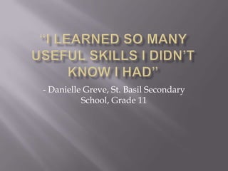 “I learned so many useful skills I didn’t know I had”- Danielle Greve, St. Basil Secondary School, Grade 11
