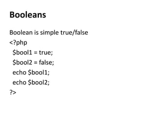 Booleans
Boolean is simple true/false
<?php
$bool1 = true;
$bool2 = false;
echo $bool1;
echo $bool2;
?>
 
