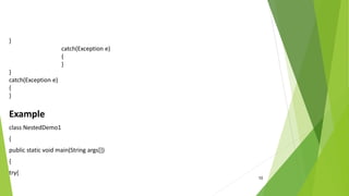 10
}
catch(Exception e)
{
}
}
catch(Exception e)
{
}
Example
class NestedDemo1
{
public static void main(String args[])
{
try{
 