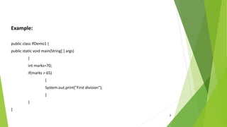 3
Example:
public class IfDemo1 {
public static void main(String[ ] args)
{
int marks=70;
if(marks > 65)
{
System.out.print("First division");
}
}
}
 