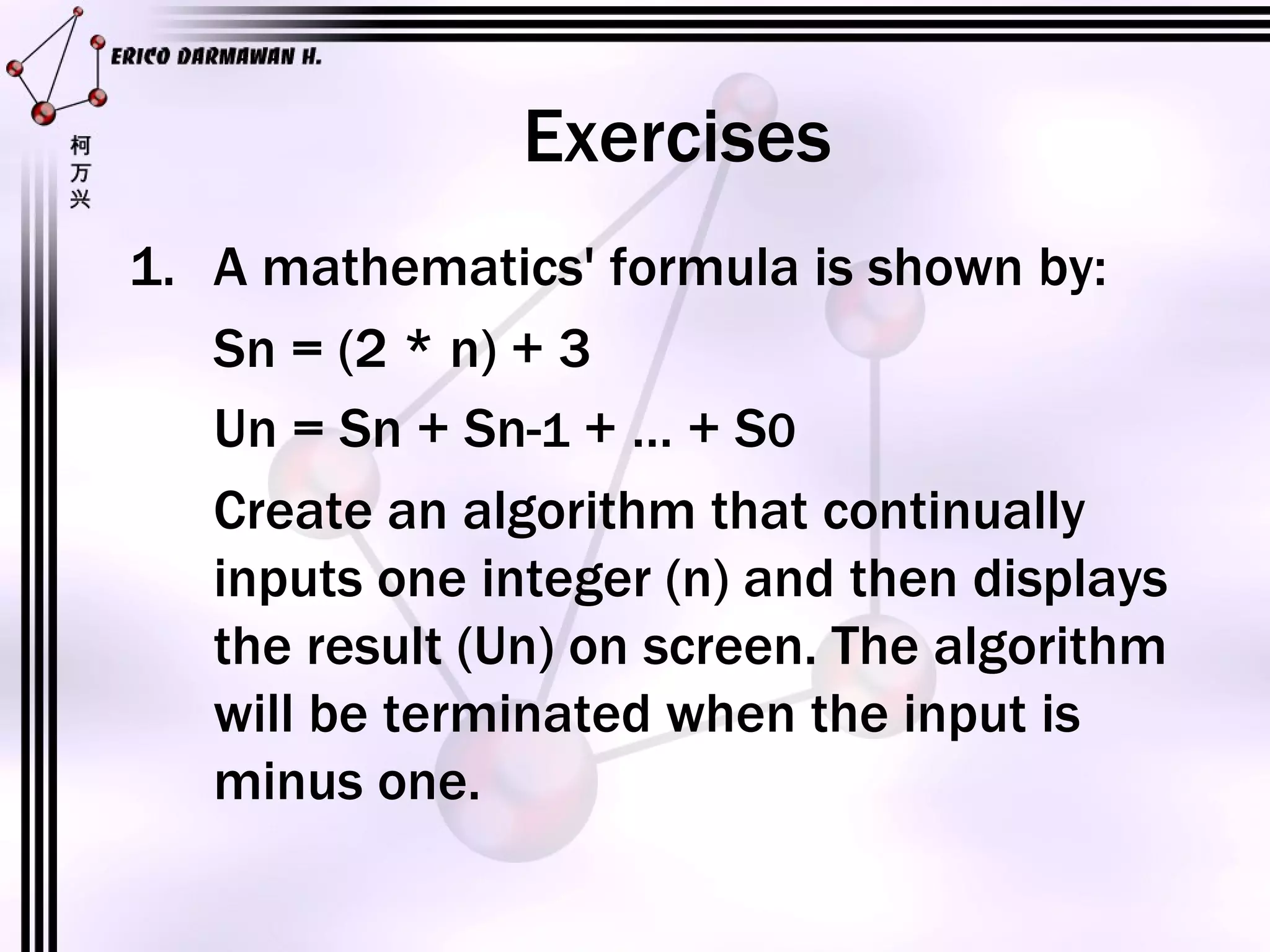 Exercises A mathematics' formula is shown by: Sn = (2 * n) + 3 Un = Sn + Sn- 1  + … + S 0 Create an algorithm that continually inputs one integer (n) and then displays the result (Un) on screen. The algorithm will be terminated when the input is minus one. 