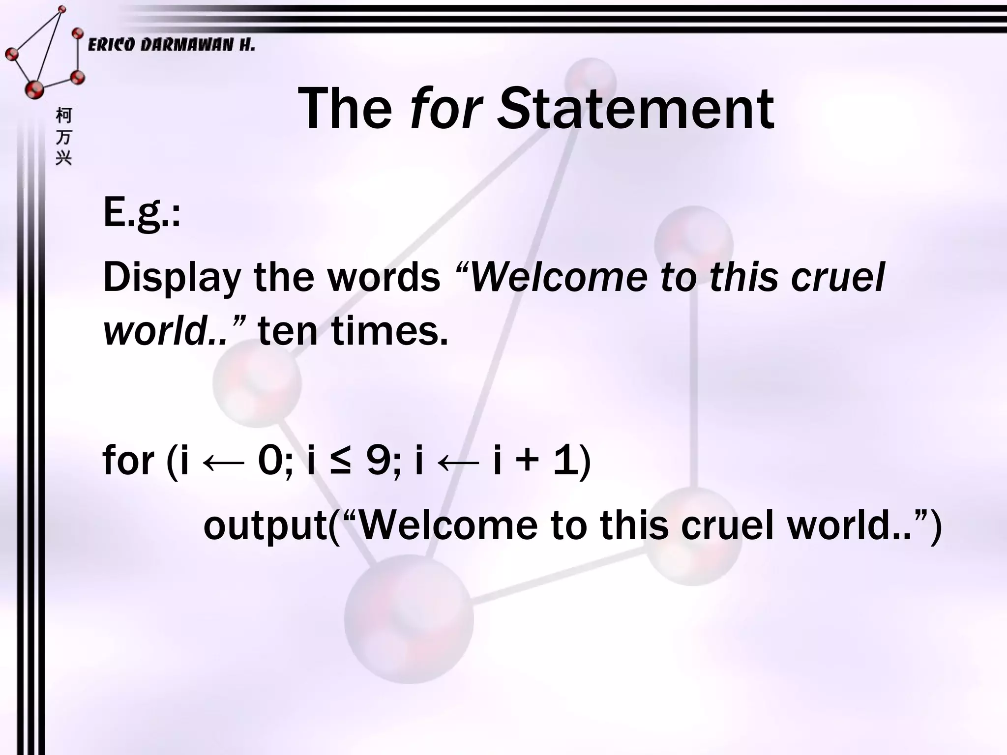 The  for S tatement E.g.: Display the words  “Welcome to this cruel world..”  ten times. for (i ← 0; i ≤ 9; i ← i + 1) output(“Welcome to this cruel world..”) 