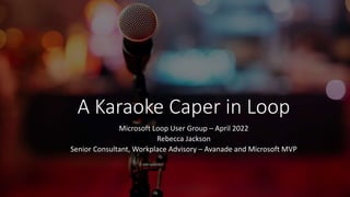 A Karaoke Caper in Loop
Microsoft Loop User Group – April 2022
Rebecca Jackson
Senior Consultant, Workplace Advisory – Avanade and Microsoft MVP
 