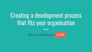 Creating a development process
that fits your organisation
How we created ours at Loop54
 