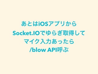 あとはiOSアプリから
Socket.IOでゆらぎ取得して
マイク入力あったら
/blow API呼ぶ
 