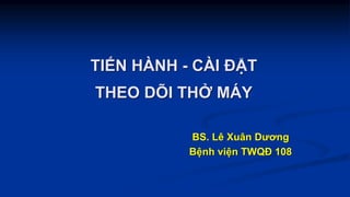 TIẾN HÀNH - CÀI ĐẶT
THEO DÕI THỞ MÁY
BS. Lê Xuân Dương
Bệnh viện TWQĐ 108
 