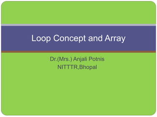 Dr.(Mrs.) Anjali Potnis
NITTTR,Bhopal
Loop Concept and Array
 
