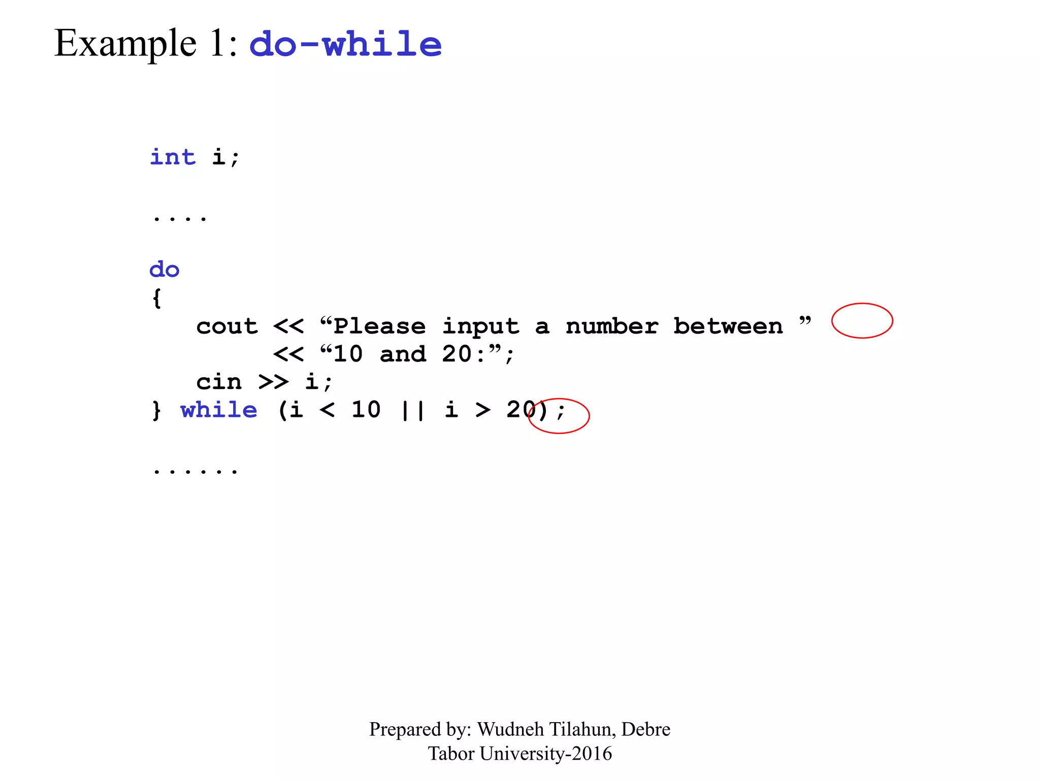 Example 1: do-while
int i;
....
do
{
cout << “Please input a number between ”
<< “10 and 20:”;
cin >> i;
} while (i < 10 || i > 20);
......
Prepared by: Wudneh Tilahun, Debre
Tabor University-2016
 