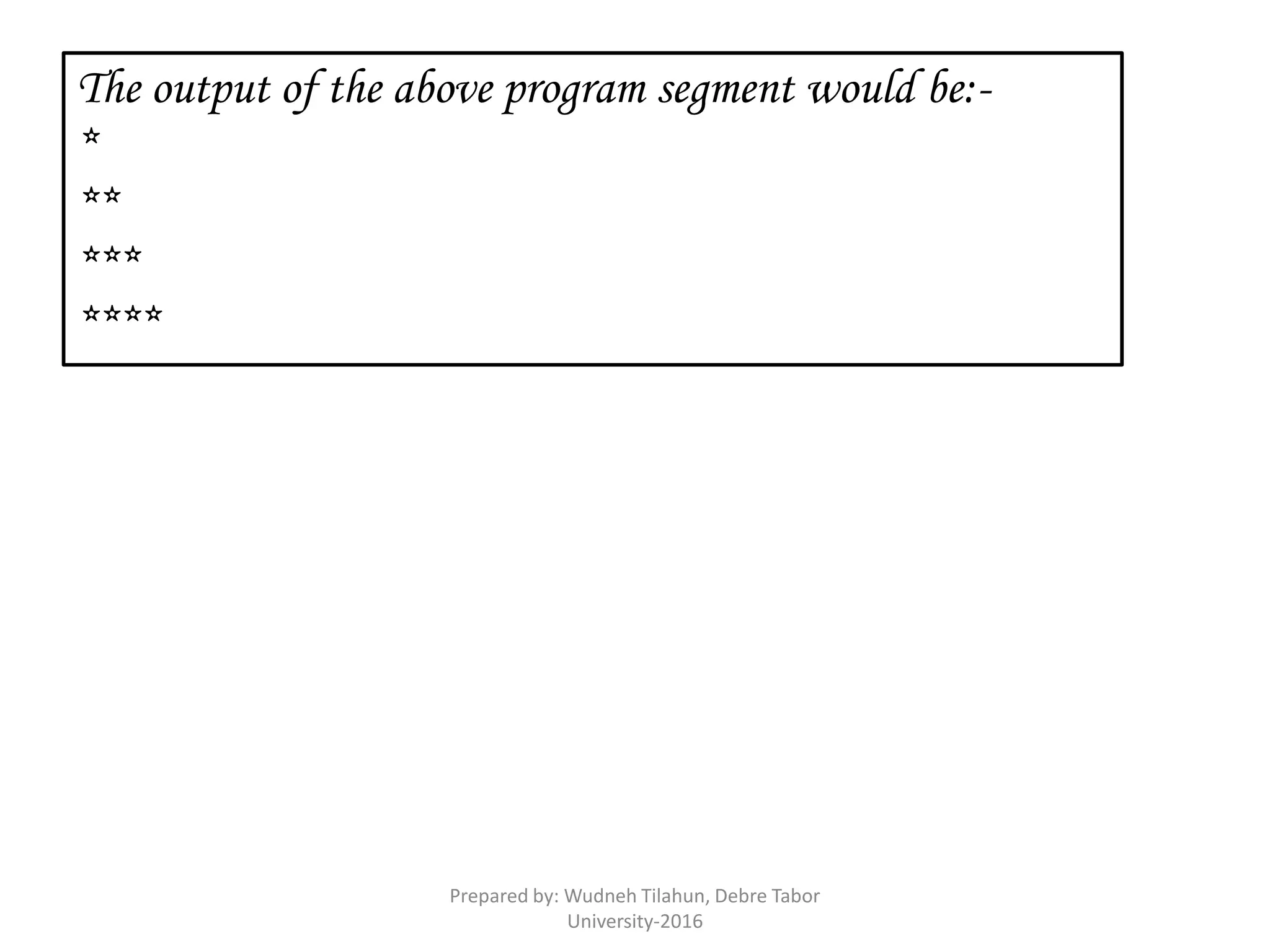 The output of the above program segment would be:-
*
**
***
****
Prepared by: Wudneh Tilahun, Debre Tabor
University-2016
 