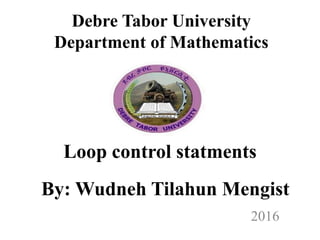 Debre Tabor University
Department of Mathematics
Loop control statments
2016
By: Wudneh Tilahun Mengist
 