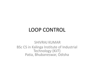 LOOP CONTROL
SHIVRAJ KUMAR
BSc CS in Kalinga Institute of Industrial
Technology (KiiT)
Patia, Bhubaneswar, Odisha
 