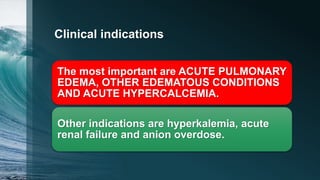 Clinical indications
The most important are ACUTE PULMONARY
EDEMA, OTHER EDEMATOUS CONDITIONS
AND ACUTE HYPERCALCEMIA.
Other indications are hyperkalemia, acute
renal failure and anion overdose.
 