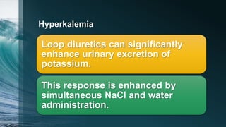 Hyperkalemia
Loop diuretics can significantly
enhance urinary excretion of
potassium.
This response is enhanced by
simultaneous NaCl and water
administration.
 