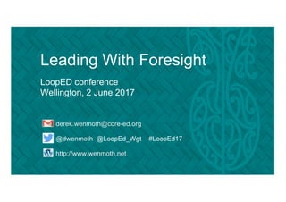 Leading With Foresight
LoopED conference
Wellington, 2 June 2017
derek.wenmoth@core-ed.org
@dwenmoth @LoopEd_Wgt #LoopEd17
http://www.wenmoth.net
 