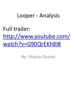 Looper - Analysis

Full trailer:
http://www.youtube.com/
watch?v=G90QrEKh8l8
      By: Shayne Quiseo
 