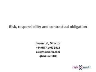 Risk, responsibility and contractual obligation
Jiveen Lal, Director
+44(0)77 1402 3912
ask@risksmith.com
@risksmithUK
 