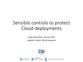 @CSAUKResearc
h
Cloud Security
Alliance, UK chapter https://cloudsecurityalliance.org.uk
Sensible controls to protect
Cloud deployments
Scott Cloud 2015, 18 June 2015
Vladimir Jirasek, CSA UK Research
 