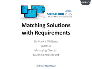 Matching Solutions
with Requirements
Dr Mark I. Williams
@drmiw
Managing Director
Muon Consulting Ltd
@drmiw #ScotCloud
 