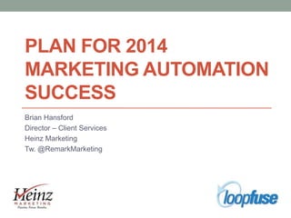 PLAN FOR 2014
MARKETING AUTOMATION
SUCCESS
Brian Hansford
Director – Client Services
Heinz Marketing
Tw. @RemarkMarketing

 