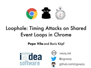 Loophole: Timing Attacks on Shared
Event Loops in Chrome
Pepe Vila and Boris Köpf
vwzq.net
@cgvwzq
github.com/cgvwzq
 