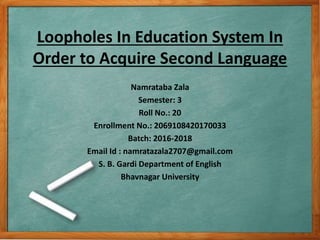 Loopholes In Education System In
Order to Acquire Second Language
Namrataba Zala
Semester: 3
Roll No.: 20
Enrollment No.: ...