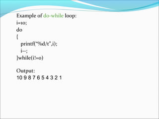 Example of do-while loop:
i=10;
do
{
printf(“%d/t”,i);
i--;
}while(i!=0)
Output:
10 9 8 7 6 5 4 3 2 1
 