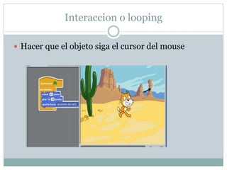 Interaccion o looping
Hacer que el objeto siga el cursor del mouse