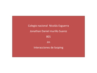 Colegio nacional Nicolás Esguerra
Jonathan Daniel murillo Suarez
801
Jm
Interacciones de looping
 