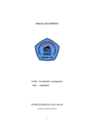 MAKALAH LOOPING
NAMA : Nur Humairo’ Asselaparaniy
NIM : 1610530167
STMIK BUMIGORA MATARAM
TAHUN AJARAN 2016/2017
i
 