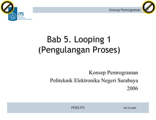 PENS-ITS Umi Sa’adah
Konsep Pemrograman
Bab 5. Looping 1
(Pengulangan Proses)
Konsep Pemrograman
Politeknik Elektronika Negeri Surabaya
2006
C
lick
to
buy
N
O
W
!
PDF-XCHANGE
w
w
w
.docu-track.c
o
m
C
lick
to
buy
N
O
W
!
PDF-XCHANGE
w
w
w
.docu-track.c
o
m
 