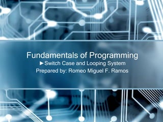 Fundamentals of Programming
   ►Switch Case and Looping System
  Prepared by: Romeo Miguel F. Ramos
 