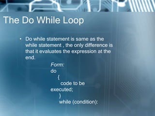 The Do While Loop
   • Do while statement is same as the
     while statement , the only difference is
     that it evalua...