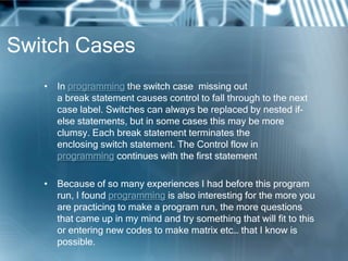 Switch Cases
   • In programming the switch case missing out
     a break statement causes control to fall through to the ...