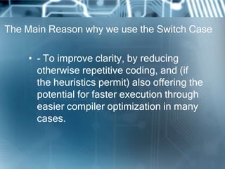 The Main Reason why we use the Switch Case

    • - To improve clarity, by reducing
      otherwise repetitive coding, and...