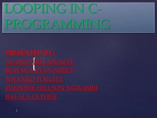 {
LOOPING IN C-
PROGRAMMING
PRESENTED BY :
AFANJI PHILL MUKETE
BUWAGA RYAN ARREY
NWANKO FORGIVE
FUHNWIE HILLSON NGWASIRI
BALALA OLIVIER
 