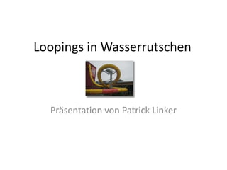 Loopings in Wasserrutschen



  Präsentation von Patrick Linker
 