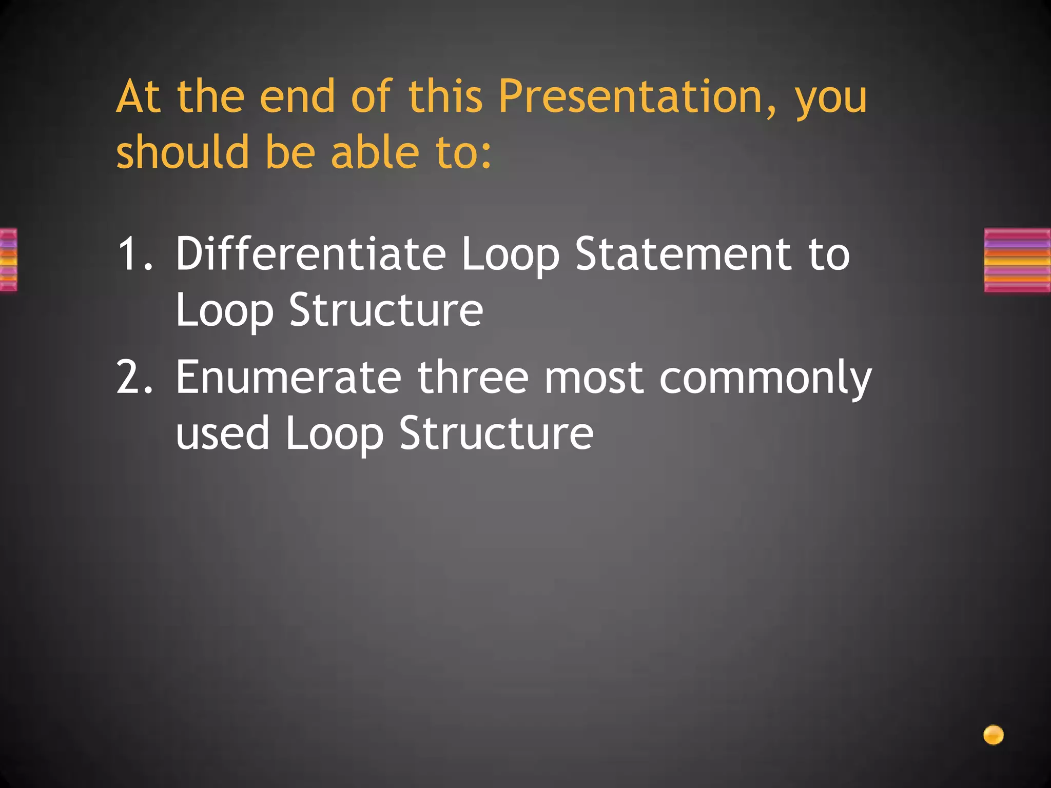 At the end of this Presentation, you
should be able to:
1. Differentiate Loop Statement to
Loop Structure
2. Enumerate three most commonly
used Loop Structure