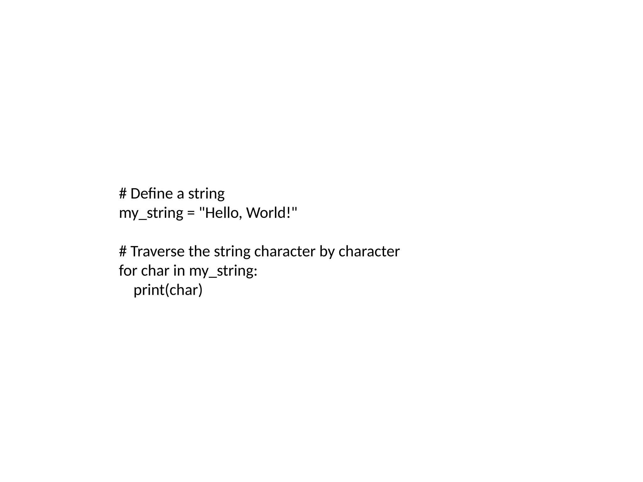 # Define a string
my_string = "Hello, World!"
# Traverse the string character by character
for char in my_string:
print(char)
 